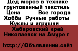 Дед мороз в технике грунтованный текстиль › Цена ­ 700 - Все города Хобби. Ручные работы » Куклы и игрушки   . Хабаровский край,Николаевск-на-Амуре г.